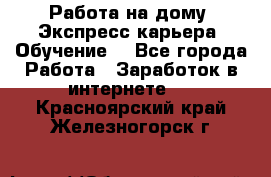 Работа на дому. Экспресс-карьера. Обучение. - Все города Работа » Заработок в интернете   . Красноярский край,Железногорск г.